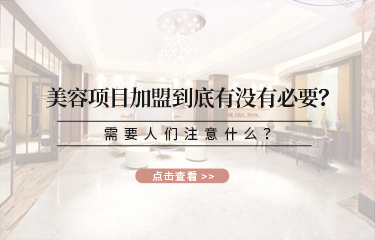 美容項(xiàng)目加盟到底有沒有必要？需要人們注意什么？