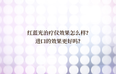 紅藍(lán)光治療儀效果怎么樣？進(jìn)口的效果更好嗎？