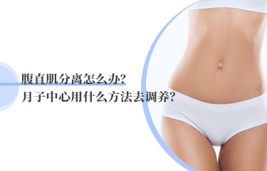 腹直肌分離怎么辦？月子中心用什么方法去調(diào)養(yǎng)？